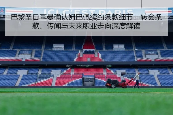 巴黎圣日耳曼确认姆巴佩续约条款细节：转会条款、传闻与未来职业走向深度解读