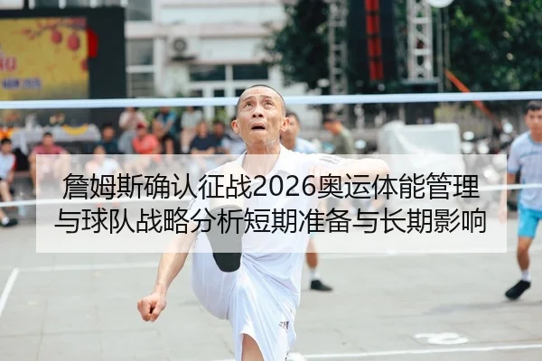 詹姆斯确认征战2026奥运体能管理与球队战略分析短期准备与长期影响