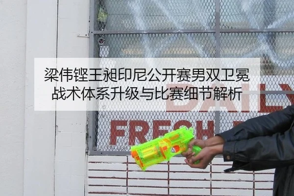 梁伟铿王昶印尼公开赛男双卫冕 战术体系升级与比赛细节解析